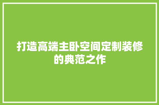 打造高端主卧空间定制装修的典范之作