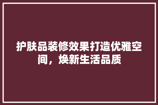 护肤品装修效果打造优雅空间，焕新生活品质