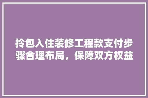 拎包入住装修工程款支付步骤合理布局，保障双方权益
