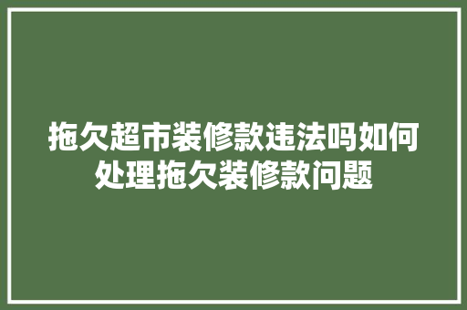 拖欠超市装修款违法吗如何处理拖欠装修款问题