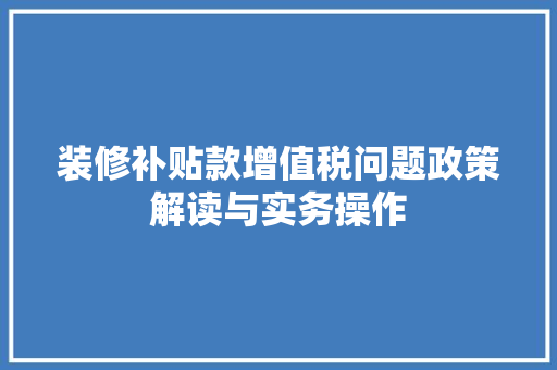 装修补贴款增值税问题政策解读与实务操作