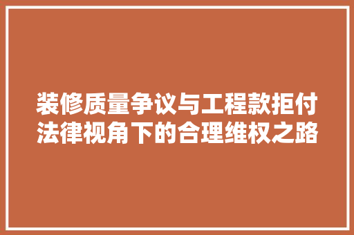 装修质量争议与工程款拒付法律视角下的合理维权之路