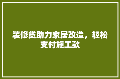 装修贷助力家居改造，轻松支付施工款