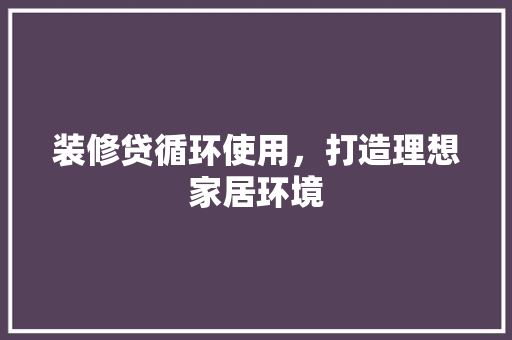 装修贷循环使用，打造理想家居环境
