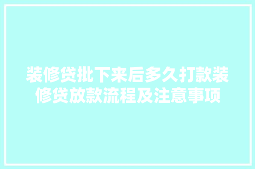 装修贷批下来后多久打款装修贷放款流程及注意事项