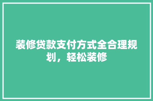 装修贷款支付方式全合理规划，轻松装修