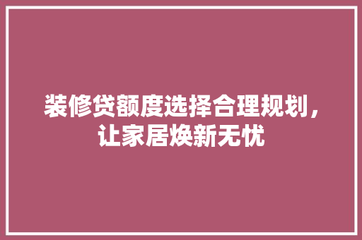 装修贷额度选择合理规划，让家居焕新无忧