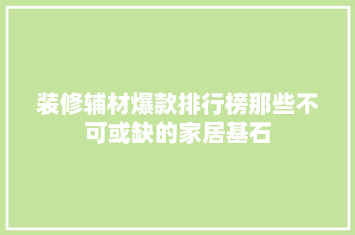 装修辅材爆款排行榜那些不可或缺的家居基石