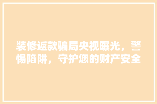 装修返款骗局央视曝光，警惕陷阱，守护您的财产安全