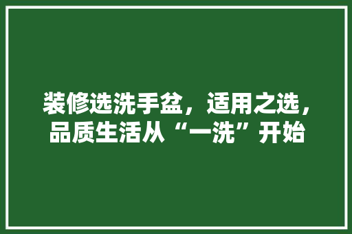 装修选洗手盆，适用之选，品质生活从“一洗”开始