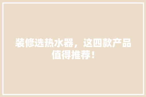 装修选热水器，这四款产品值得推荐！