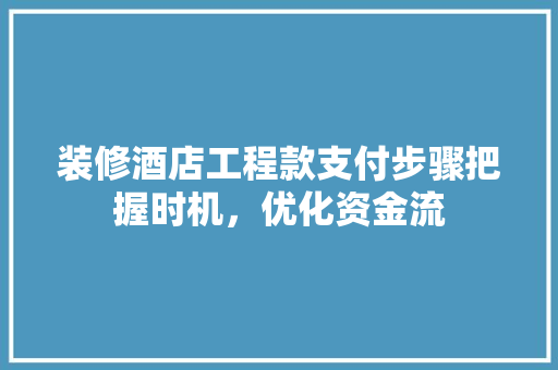 装修酒店工程款支付步骤把握时机，优化资金流