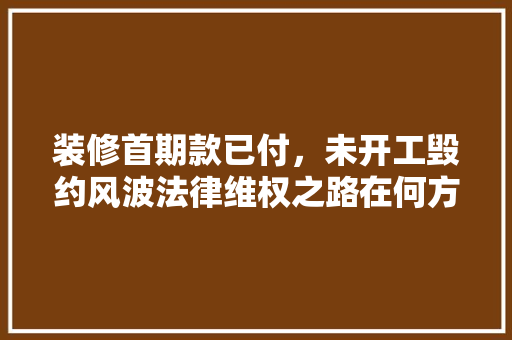 装修首期款已付，未开工毁约风波法律维权之路在何方