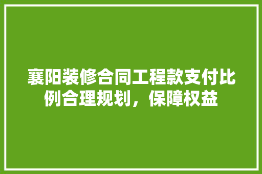 襄阳装修合同工程款支付比例合理规划，保障权益