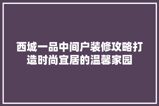西城一品中间户装修攻略打造时尚宜居的温馨家园