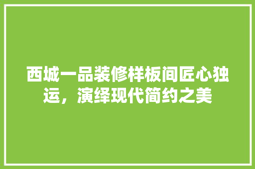 西城一品装修样板间匠心独运，演绎现代简约之美