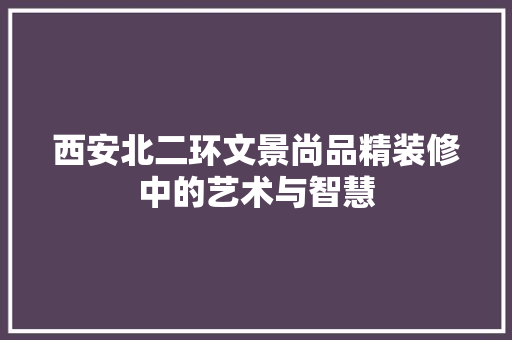 西安北二环文景尚品精装修中的艺术与智慧