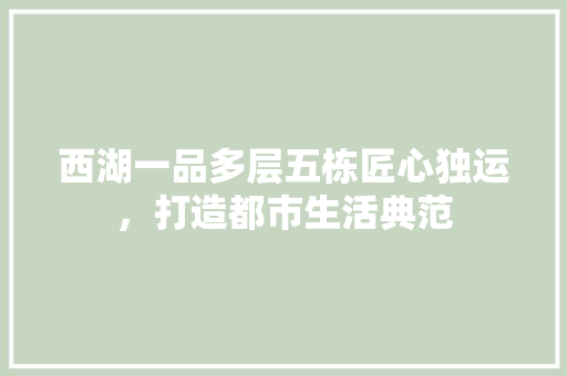 西湖一品多层五栋匠心独运，打造都市生活典范