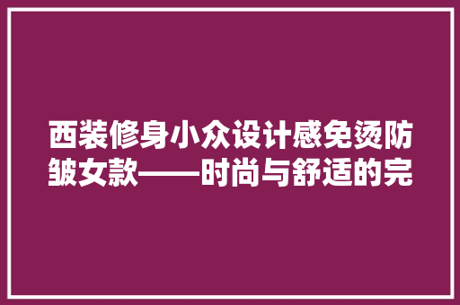 西装修身小众设计感免烫防皱女款——时尚与舒适的完美结合
