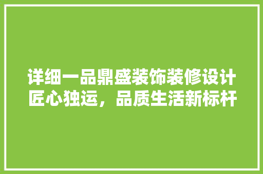 详细一品鼎盛装饰装修设计匠心独运，品质生活新标杆 工艺流程