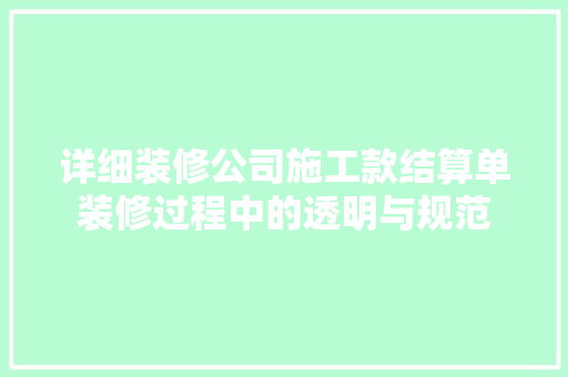详细装修公司施工款结算单装修过程中的透明与规范