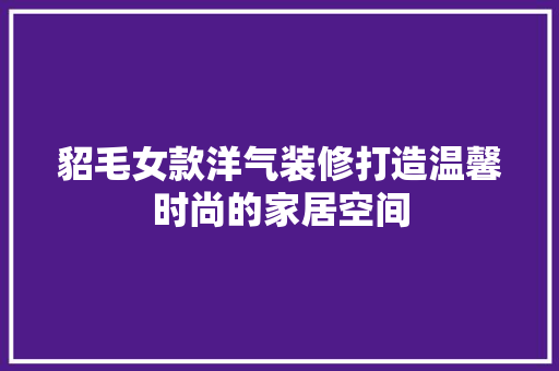 貂毛女款洋气装修打造温馨时尚的家居空间