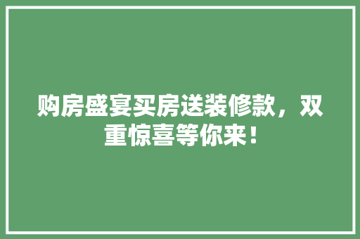 购房盛宴买房送装修款，双重惊喜等你来！