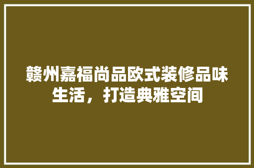 赣州嘉福尚品欧式装修品味生活，打造典雅空间