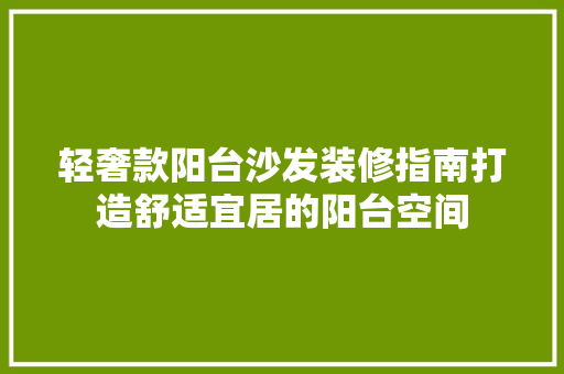 轻奢款阳台沙发装修指南打造舒适宜居的阳台空间