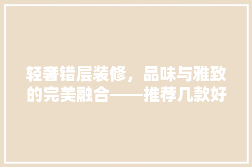 轻奢错层装修，品味与雅致的完美融合——推荐几款好看的设计方法