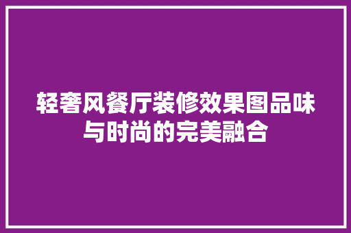 轻奢风餐厅装修效果图品味与时尚的完美融合 工艺流程