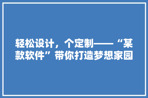 轻松设计，个定制——“某款软件”带你打造梦想家园 知识问答