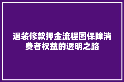 退装修款押金流程图保障消费者权益的透明之路