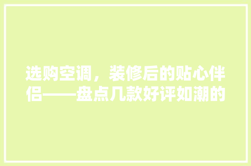 选购空调，装修后的贴心伴侣——盘点几款好评如潮的空调机型