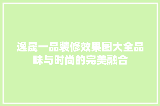 逸晟一品装修效果图大全品味与时尚的完美融合