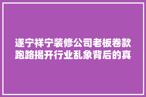 遂宁祥宁装修公司老板卷款跑路揭开行业乱象背后的真相