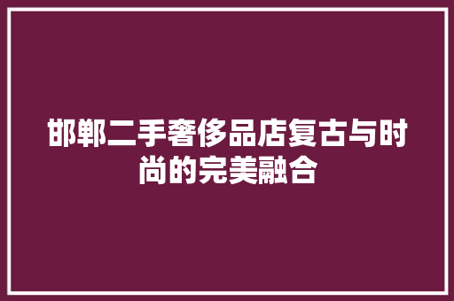 邯郸二手奢侈品店复古与时尚的完美融合