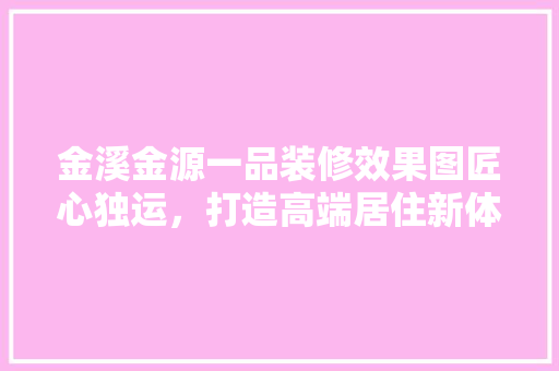 金溪金源一品装修效果图匠心独运，打造高端居住新体验