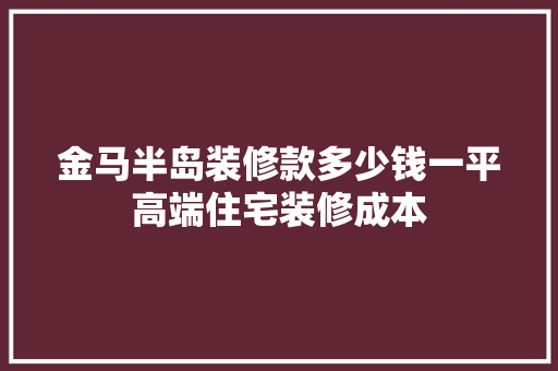 金马半岛装修款多少钱一平高端住宅装修成本