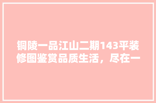 铜陵一品江山二期143平装修图鉴赏品质生活，尽在一品江山 新型材料
