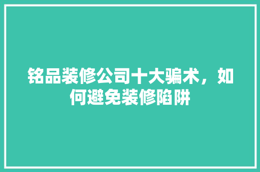 铭品装修公司十大骗术，如何避免装修陷阱