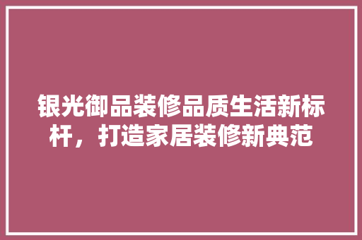 银光御品装修品质生活新标杆，打造家居装修新典范