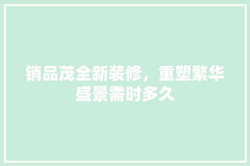 销品茂全新装修，重塑繁华盛景需时多久