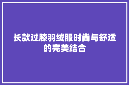 长款过膝羽绒服时尚与舒适的完美结合