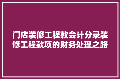 门店装修工程款会计分录装修工程款项的财务处理之路