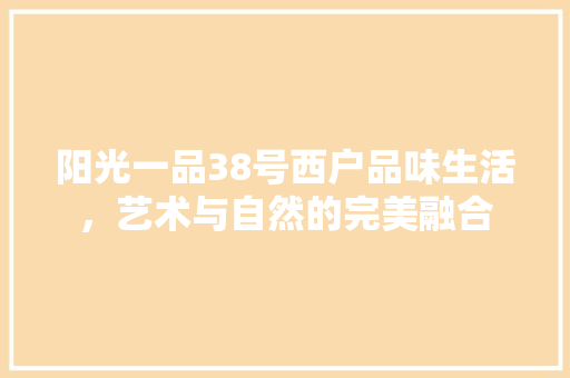 阳光一品38号西户品味生活，艺术与自然的完美融合