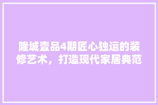 隆城壹品4期匠心独运的装修艺术，打造现代家居典范 施工技术
