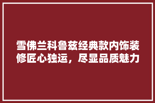 雪佛兰科鲁兹经典款内饰装修匠心独运，尽显品质魅力 常用建材