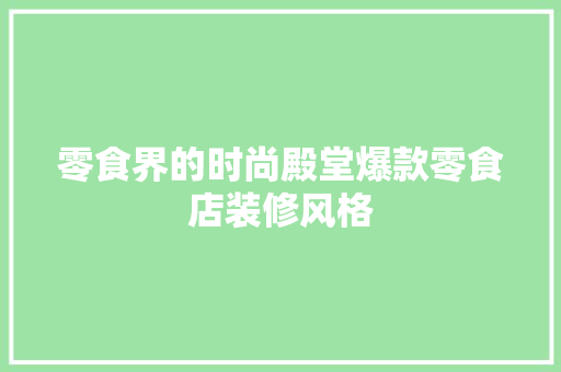 零食界的时尚殿堂爆款零食店装修风格