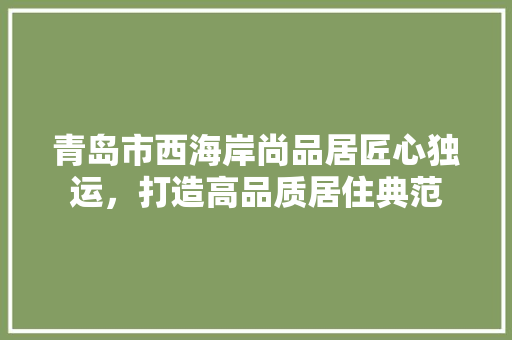 青岛市西海岸尚品居匠心独运，打造高品质居住典范
